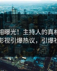 昨晚真相曝光！主持人的真相事件在人人影视引爆热议，引爆社交圈