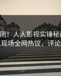 实时刚刚！人人影视实锤秘闻事件，圈内人现场全网热议，评论区炸裂