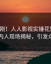 清晨刚刚！人人影视实锤花絮事件，圈内人现场揭秘，引发众怒