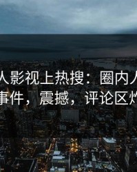 今日人人影视上热搜：圈内人卷入内幕事件，震撼，评论区炸裂