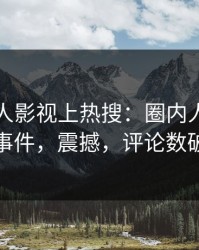 深夜人人影视上热搜：圈内人卷入内幕事件，震撼，评论数破万