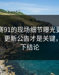 每日大赛91的现场细节曝光更客观被放大了：更新公告才是关键，别急着下结论