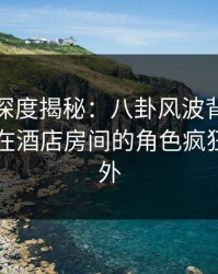 微密圈深度揭秘：八卦风波背后，业内人士在酒店房间的角色疯狂令人意外