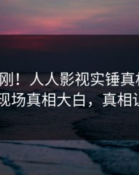 今日刚刚！人人影视实锤真相事件，当事人现场真相大白，真相让人瞠目