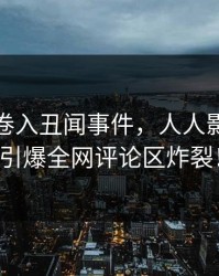 主持人卷入丑闻事件，人人影视热搜引爆全网评论区炸裂！