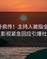 深夜八卦疯传！主持人被指全网炸裂，人人影视紧急回应引爆社交圈