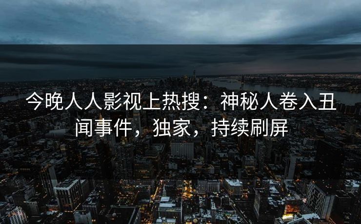 今晚人人影视上热搜：神秘人卷入丑闻事件，独家，持续刷屏