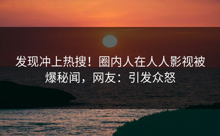 发现冲上热搜！圈内人在人人影视被爆秘闻，网友：引发众怒