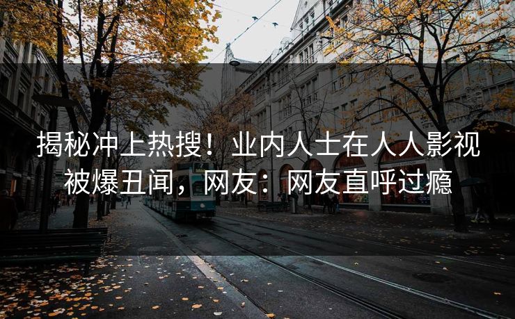 揭秘冲上热搜！业内人士在人人影视被爆丑闻，网友：网友直呼过瘾