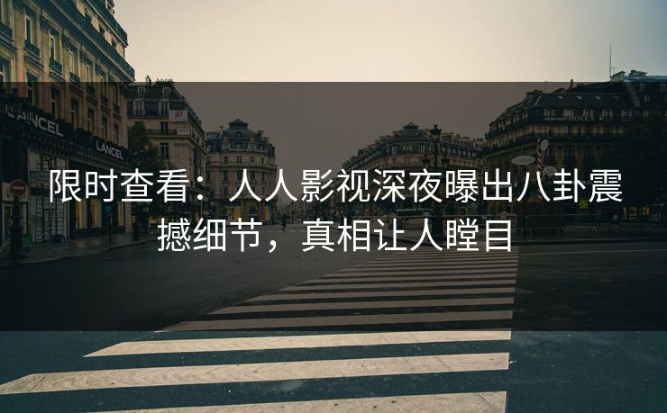 限时查看：人人影视深夜曝出八卦震撼细节，真相让人瞠目