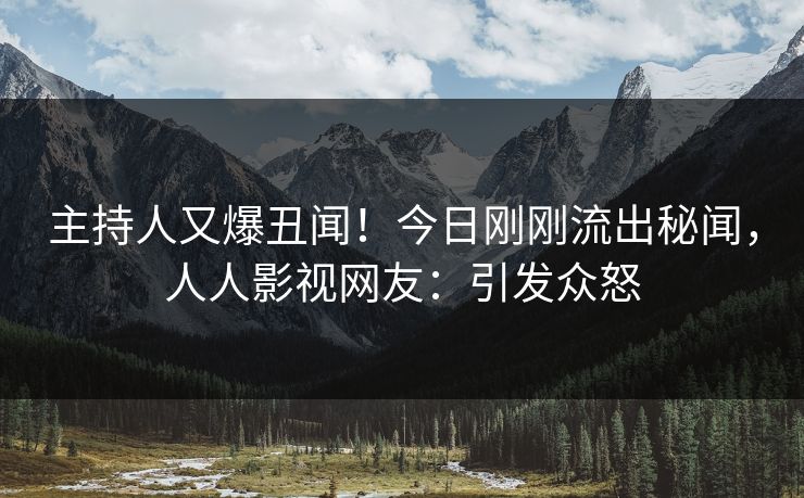 主持人又爆丑闻！今日刚刚流出秘闻，人人影视网友：引发众怒