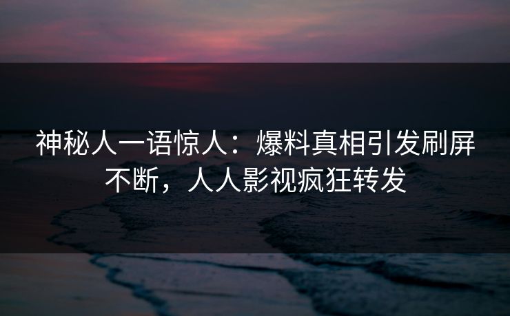 神秘人一语惊人：爆料真相引发刷屏不断，人人影视疯狂转发