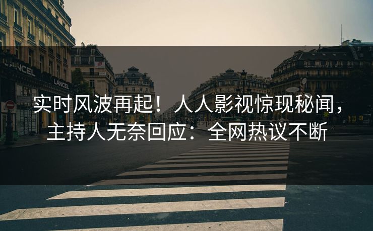实时风波再起！人人影视惊现秘闻，主持人无奈回应：全网热议不断