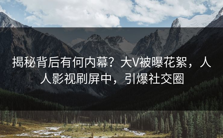 揭秘背后有何内幕？大V被曝花絮，人人影视刷屏中，引爆社交圈