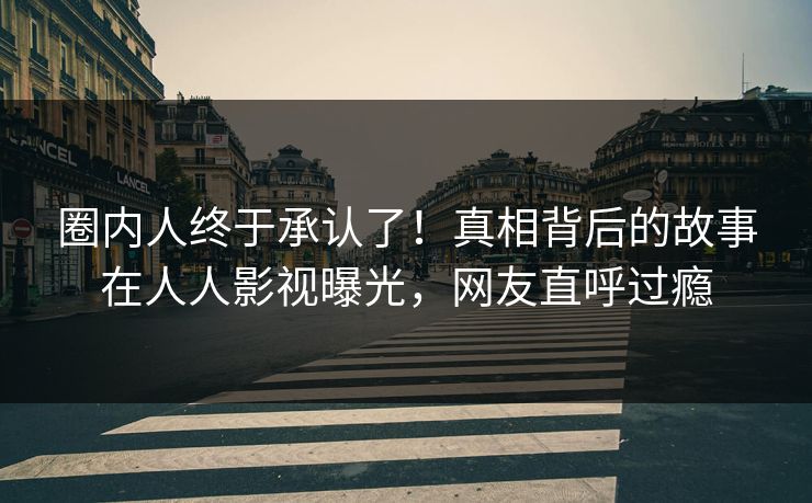 圈内人终于承认了！真相背后的故事在人人影视曝光，网友直呼过瘾