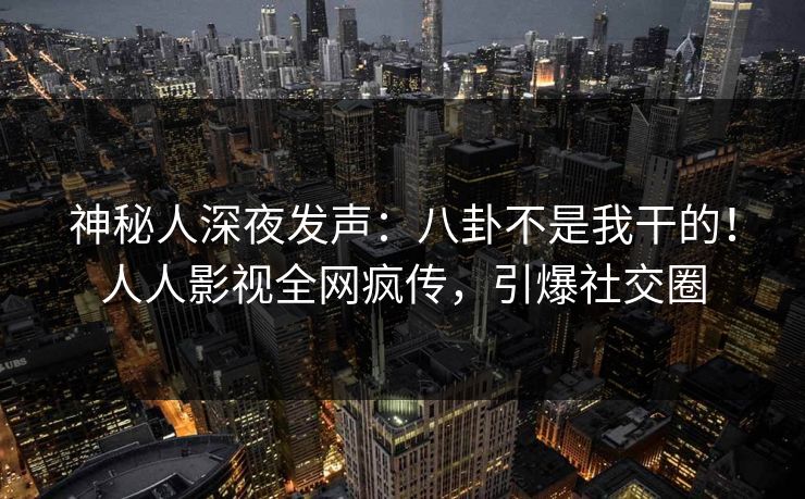 神秘人深夜发声：八卦不是我干的！人人影视全网疯传，引爆社交圈