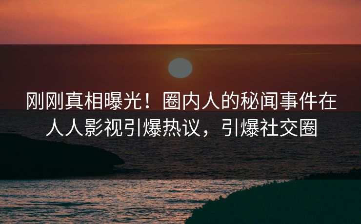 刚刚真相曝光！圈内人的秘闻事件在人人影视引爆热议，引爆社交圈