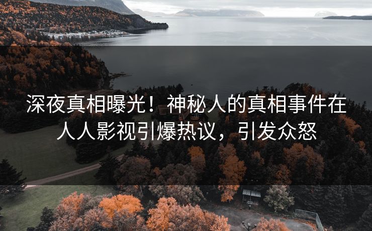 深夜真相曝光！神秘人的真相事件在人人影视引爆热议，引发众怒