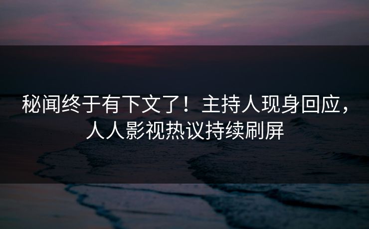 秘闻终于有下文了！主持人现身回应，人人影视热议持续刷屏