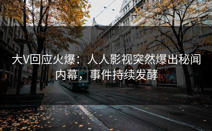 大V回应火爆：人人影视突然爆出秘闻内幕，事件持续发酵