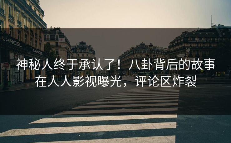 神秘人终于承认了！八卦背后的故事在人人影视曝光，评论区炸裂
