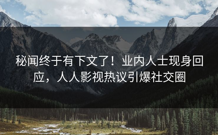 秘闻终于有下文了！业内人士现身回应，人人影视热议引爆社交圈