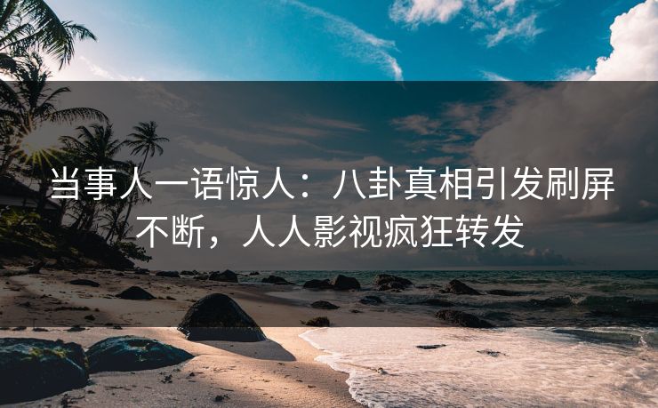 当事人一语惊人：八卦真相引发刷屏不断，人人影视疯狂转发