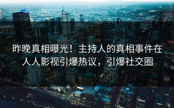昨晚真相曝光！主持人的真相事件在人人影视引爆热议，引爆社交圈