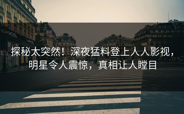 探秘太突然！深夜猛料登上人人影视，明星令人震惊，真相让人瞠目