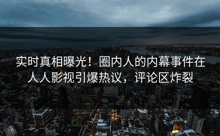 实时真相曝光！圈内人的内幕事件在人人影视引爆热议，评论区炸裂