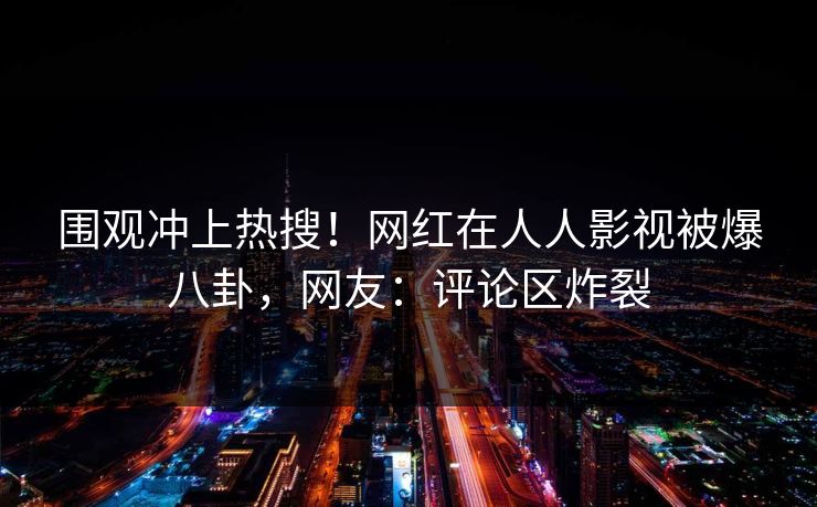 围观冲上热搜！网红在人人影视被爆八卦，网友：评论区炸裂