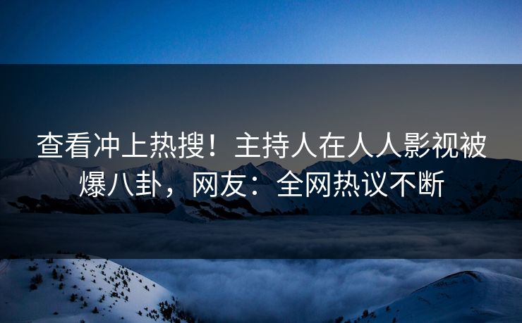 查看冲上热搜！主持人在人人影视被爆八卦，网友：全网热议不断