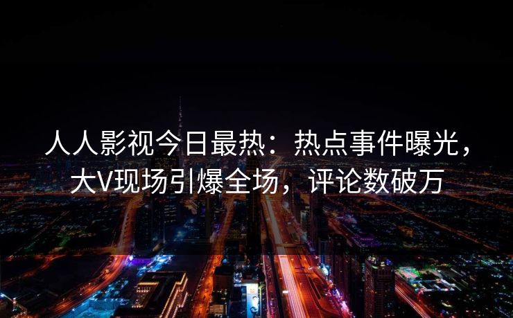 人人影视今日最热：热点事件曝光，大V现场引爆全场，评论数破万