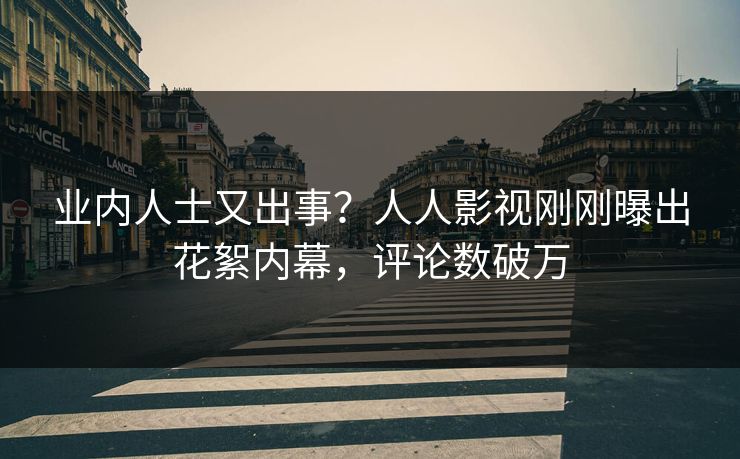 业内人士又出事？人人影视刚刚曝出花絮内幕，评论数破万