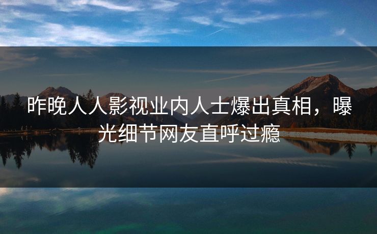 昨晚人人影视业内人士爆出真相，曝光细节网友直呼过瘾