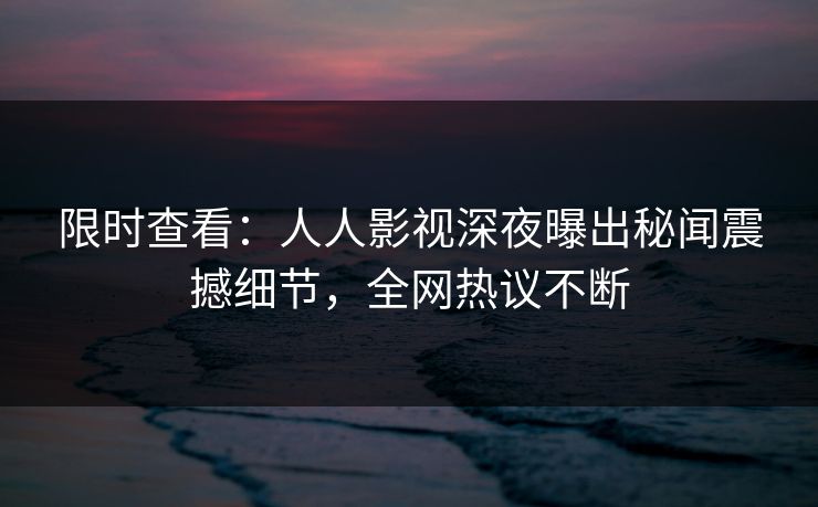 限时查看：人人影视深夜曝出秘闻震撼细节，全网热议不断