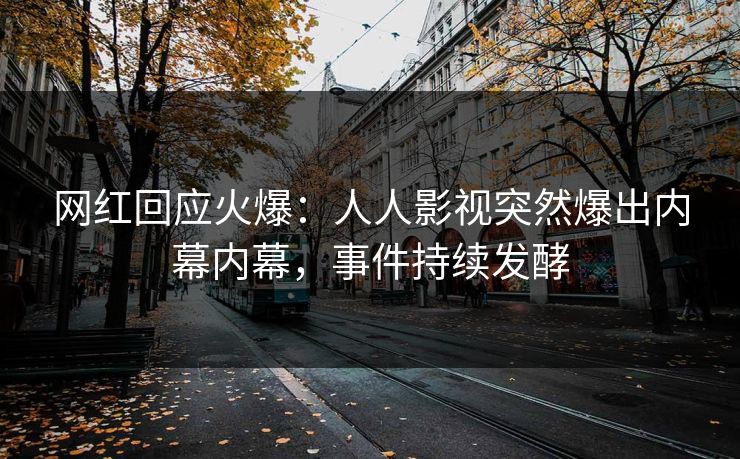 网红回应火爆：人人影视突然爆出内幕内幕，事件持续发酵