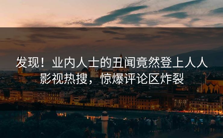 发现！业内人士的丑闻竟然登上人人影视热搜，惊爆评论区炸裂