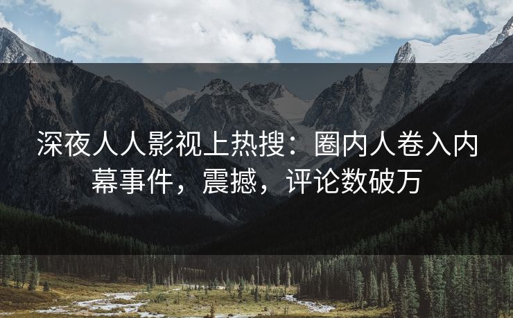 深夜人人影视上热搜：圈内人卷入内幕事件，震撼，评论数破万