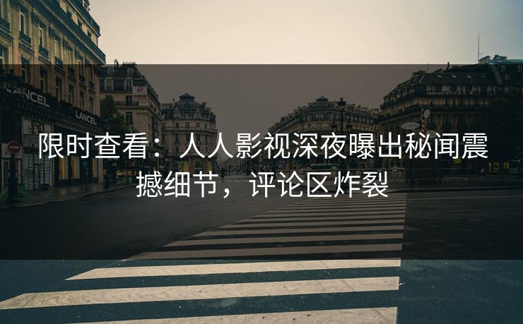 限时查看：人人影视深夜曝出秘闻震撼细节，评论区炸裂