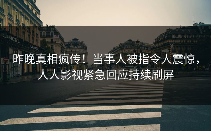 昨晚真相疯传！当事人被指令人震惊，人人影视紧急回应持续刷屏