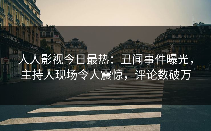 人人影视今日最热：丑闻事件曝光，主持人现场令人震惊，评论数破万
