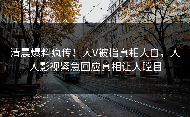 清晨爆料疯传！大V被指真相大白，人人影视紧急回应真相让人瞠目