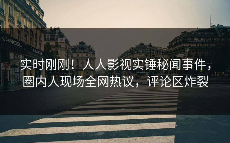 实时刚刚！人人影视实锤秘闻事件，圈内人现场全网热议，评论区炸裂