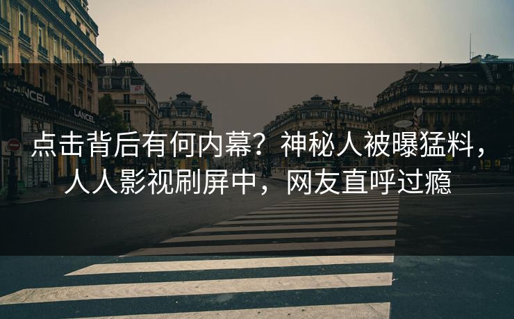 点击背后有何内幕？神秘人被曝猛料，人人影视刷屏中，网友直呼过瘾