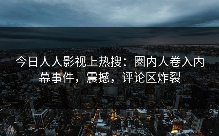 今日人人影视上热搜：圈内人卷入内幕事件，震撼，评论区炸裂