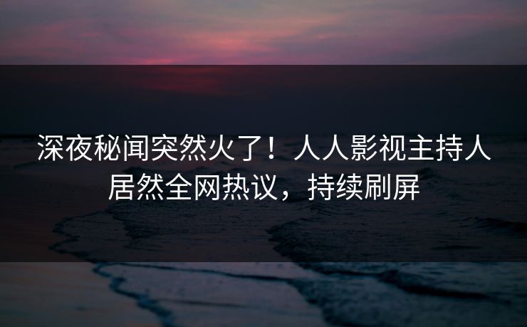 深夜秘闻突然火了！人人影视主持人居然全网热议，持续刷屏