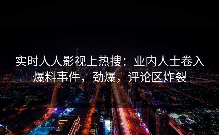实时人人影视上热搜:业内人士卷入爆料事件,劲爆,评论区炸裂 实时人人影视上热搜:业内人士卷入爆料事件,劲爆,评论区炸裂