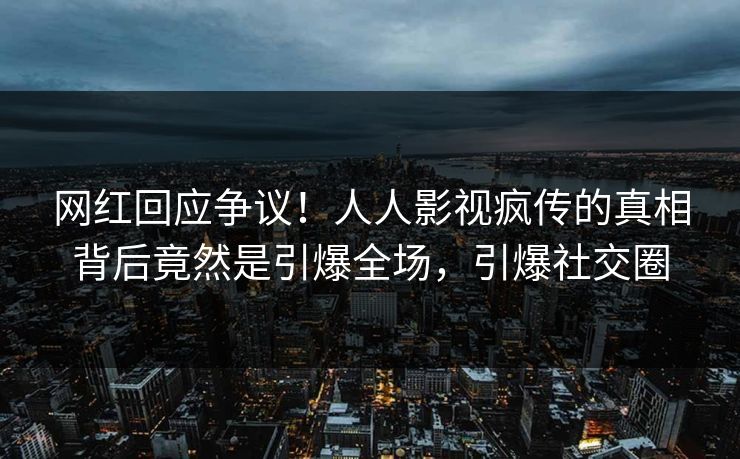 网红回应争议！人人影视疯传的真相背后竟然是引爆全场，引爆社交圈