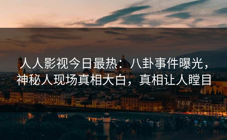 人人影视今日最热：八卦事件曝光，神秘人现场真相大白，真相让人瞠目